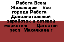 Работа Всем Желающим - Все города Работа » Дополнительный заработок и сетевой маркетинг   . Дагестан респ.,Махачкала г.